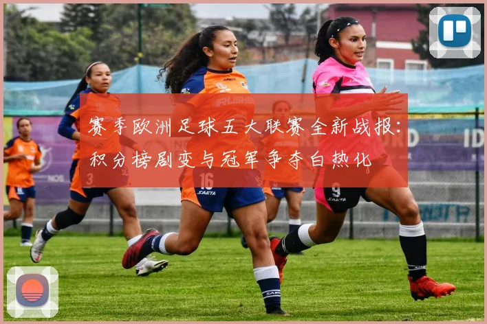 赛季欧洲足球五大联赛全新战报：积分榜剧变与冠军争夺白热化