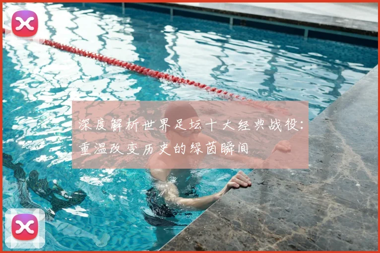 深度解析世界足坛十大经典战役:重温改变历史的绿茵瞬间