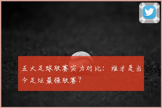 五大足球联赛实力对比:谁才是当今足坛最强联赛?