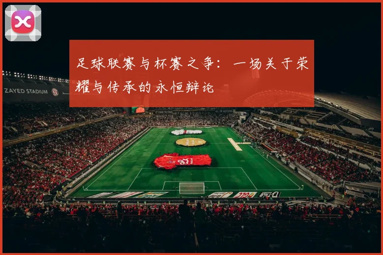 足球联赛与杯赛之争:一场关于荣耀与传承的永恒辩论
