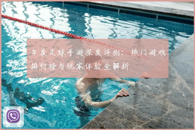 年度足球手游深度评测:热门游戏排行榜与玩家体验全解析