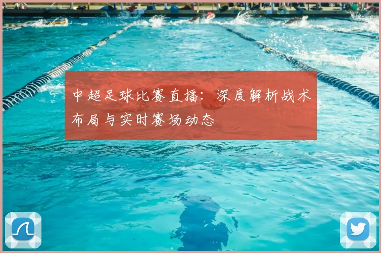中超足球比赛直播:深度解析战术布局与实时赛场动态