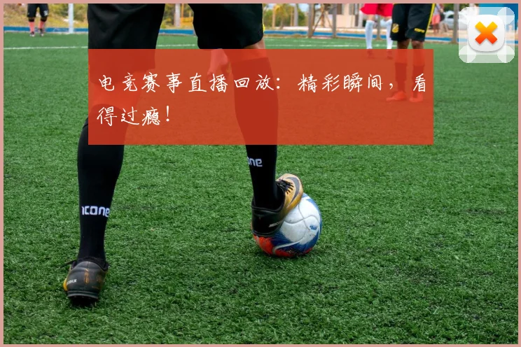 电竞赛事直播回放:精彩瞬间,看得过瘾!