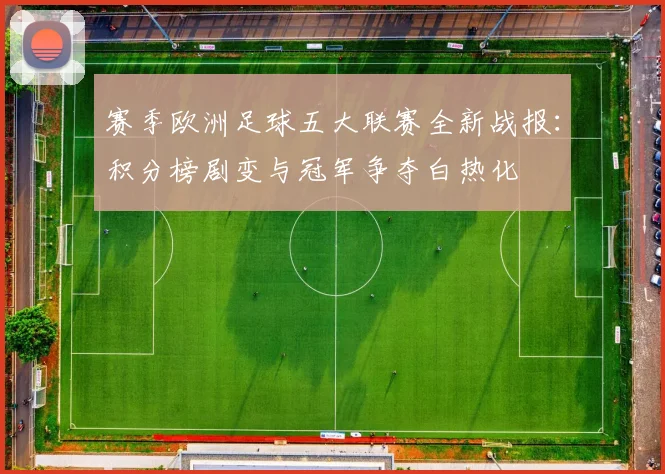 赛季欧洲足球五大联赛全新战报:积分榜剧变与冠军争夺白热化