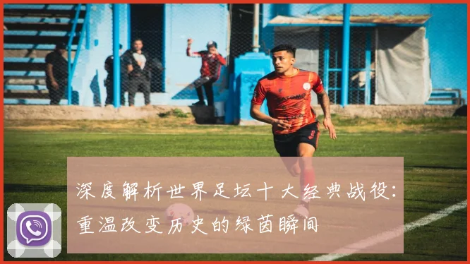 深度解析世界足坛十大经典战役:重温改变历史的绿茵瞬间