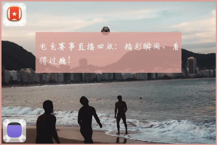 电竞赛事直播回放:精彩瞬间,看得过瘾!