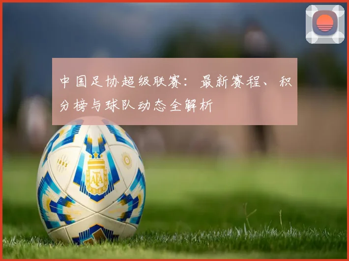 中国足协超级联赛:最新赛程、积分榜与球队动态全解析