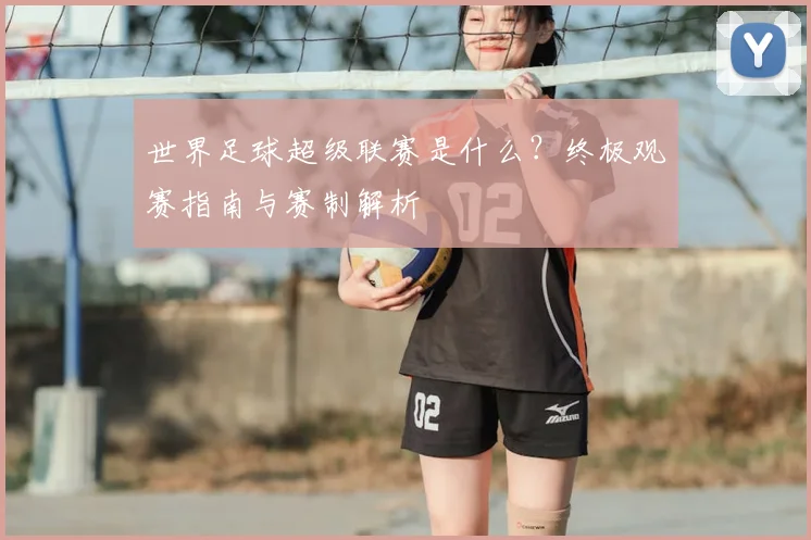 世界足球超级联赛是什么?终极观赛指南与赛制解析