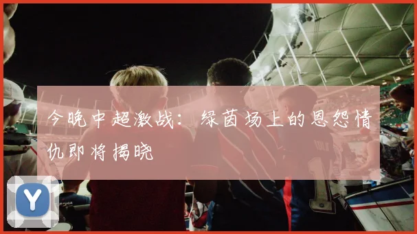 今晚中超激战:绿茵场上的恩怨情仇即将揭晓