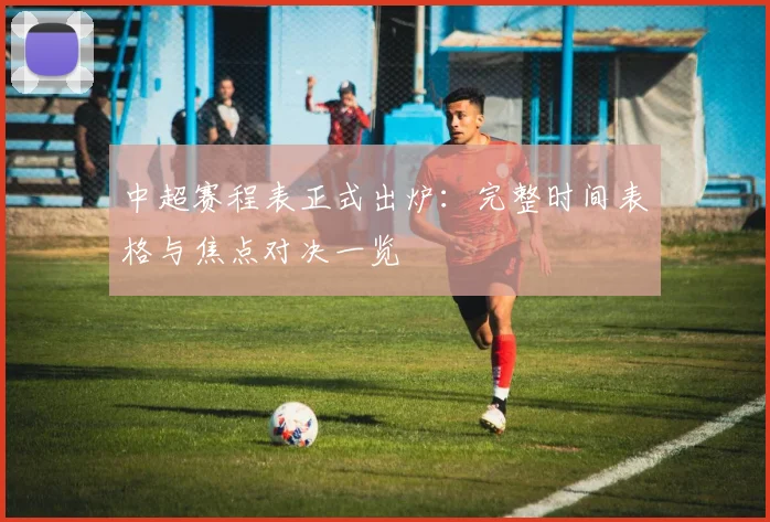 中超赛程表正式出炉:完整时间表格与焦点对决一览