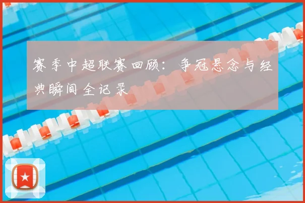 赛季中超联赛回顾:争冠悬念与经典瞬间全记录