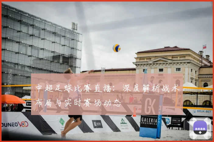 中超足球比赛直播：深度解析战术布局与实时赛场动态
