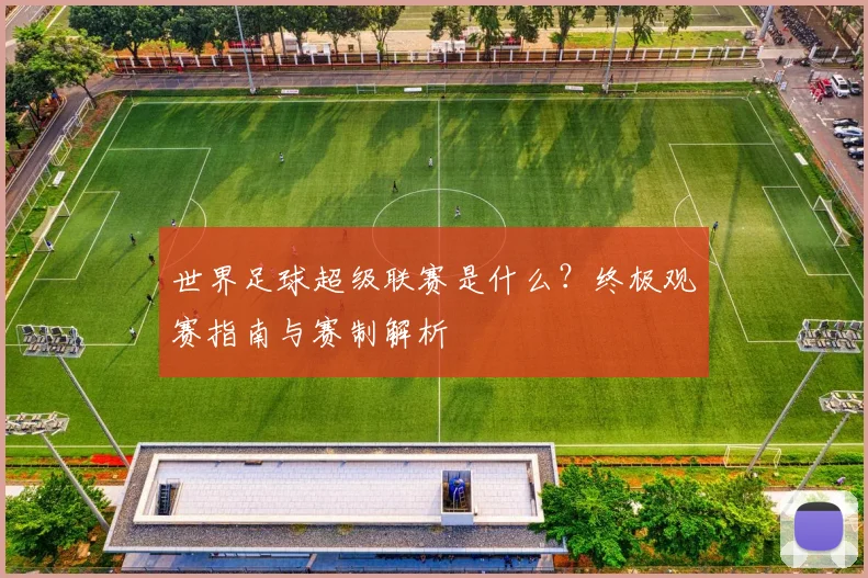 世界足球超级联赛是什么？终极观赛指南与赛制解析