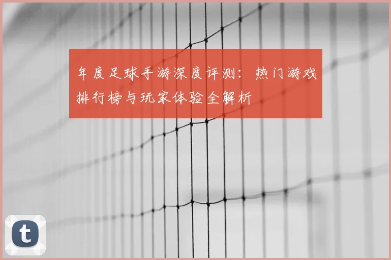 年度足球手游深度评测:热门游戏排行榜与玩家体验全解析