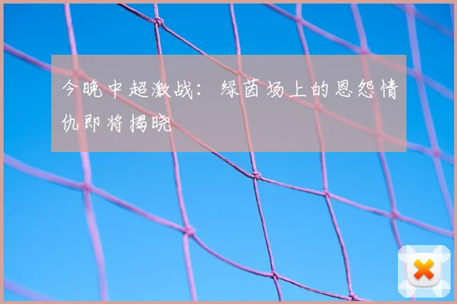 今晚中超激战：绿茵场上的恩怨情仇即将揭晓