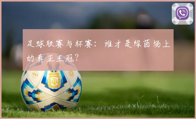 足球联赛与杯赛：谁才是绿茵场上的真正王冠？